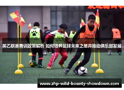 英乙联赛青训政策解析 如何培养足球未来之星并推动俱乐部发展