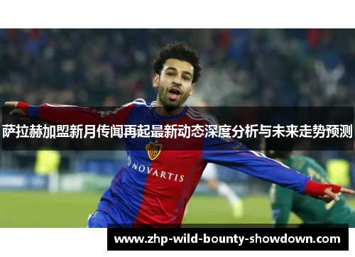 萨拉赫加盟新月传闻再起最新动态深度分析与未来走势预测