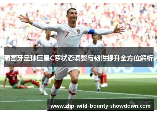 葡萄牙足球巨星C罗状态调整与韧性提升全方位解析 葡萄牙足球巨星C罗状态调整与韧性提升全方位解析