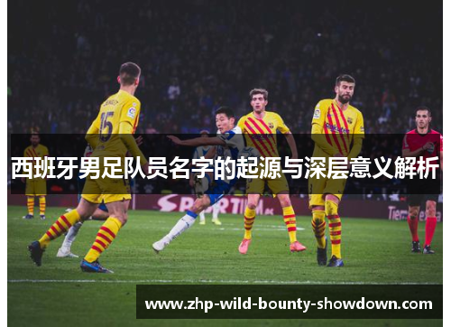 西班牙男足队员名字的起源与深层意义解析