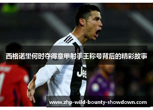 西格诺里何时夺得意甲射手王称号背后的精彩故事