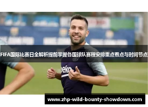 FIFA国际比赛日全解析提前掌握各国球队赛程安排重点看点与时间节点