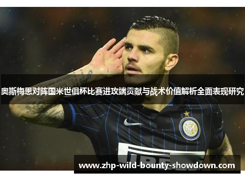 奥斯梅恩对阵国米世俱杯比赛进攻端贡献与战术价值解析全面表现研究