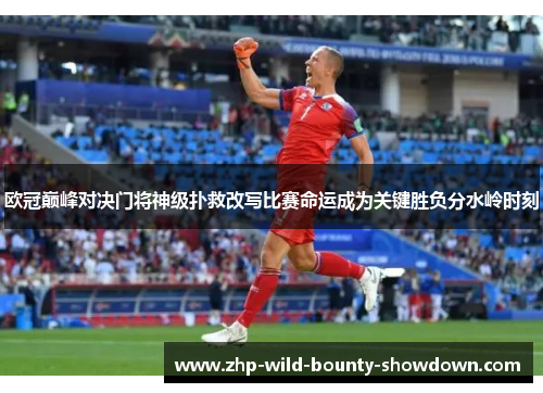 欧冠巅峰对决门将神级扑救改写比赛命运成为关键胜负分水岭时刻