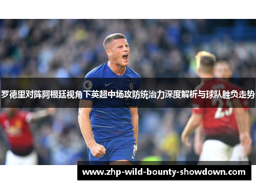 罗德里对阵阿根廷视角下英超中场攻防统治力深度解析与球队胜负走势
