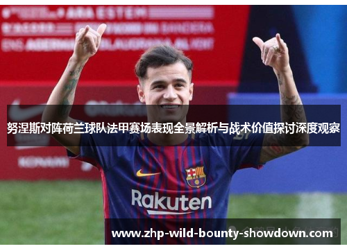 努涅斯对阵荷兰球队法甲赛场表现全景解析与战术价值探讨深度观察