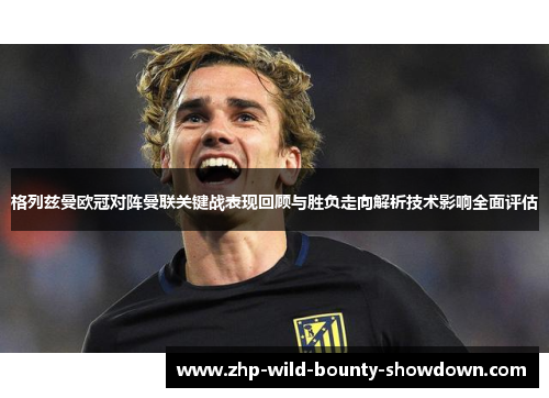 格列兹曼欧冠对阵曼联关键战表现回顾与胜负走向解析技术影响全面评估