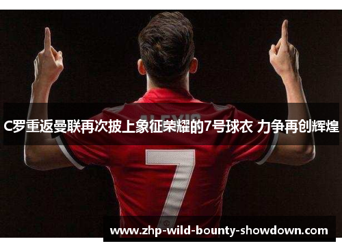 C罗重返曼联再次披上象征荣耀的7号球衣 力争再创辉煌