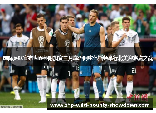 国际足联宣布世界杯附加赛三月底迈阿密休斯顿举行北美迎焦点之战