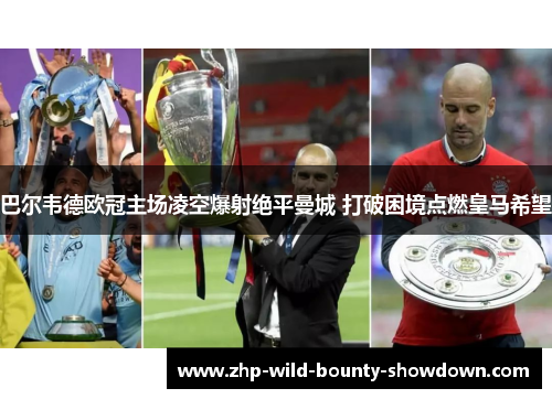 巴尔韦德欧冠主场凌空爆射绝平曼城 打破困境点燃皇马希望