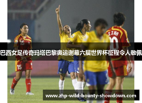 巴西女足传奇玛塔巴黎奥运谢幕六届世界杯征程令人敬佩 巴西女足传奇玛塔巴黎奥运谢幕六届世界杯征程令人敬佩