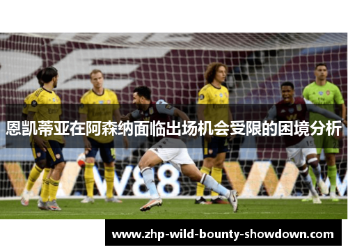 恩凯蒂亚在阿森纳面临出场机会受限的困境分析