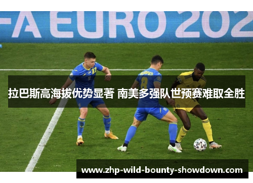 拉巴斯高海拔优势显著 南美多强队世预赛难取全胜