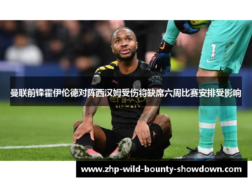 曼联前锋霍伊伦德对阵西汉姆受伤将缺席六周比赛安排受影响