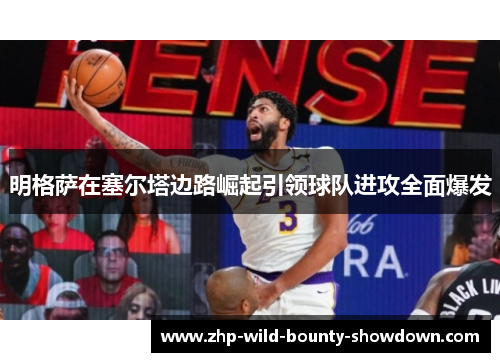 明格萨在塞尔塔边路崛起引领球队进攻全面爆发 明格萨在塞尔塔边路崛起引领球队进攻全面爆发