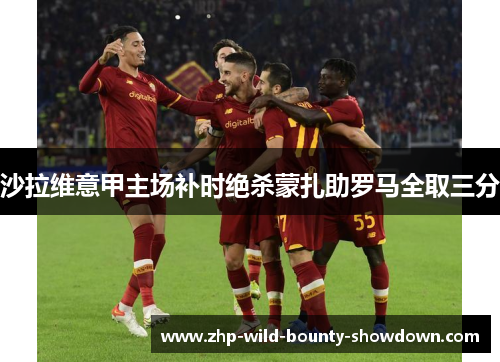 沙拉维意甲主场补时绝杀蒙扎助罗马全取三分