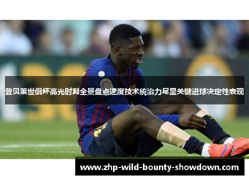 登贝莱世俱杯高光时刻全景盘点速度技术统治力尽显关键进球决定性表现 登贝莱世俱杯高光时刻全景盘点速度技术统治力尽显关键进球决定性表现