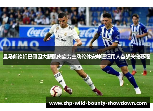 皇马前锋姆巴佩因大腿肌肉疲劳主动轮休安帅谨慎用人备战关键赛程