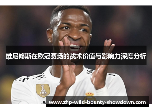 维尼修斯在欧冠赛场的战术价值与影响力深度分析 维尼修斯在欧冠赛场的战术价值与影响力深度分析