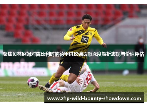 聚焦贝林厄姆对阵比利时的德甲进攻端贡献深度解析表现与价值评估
