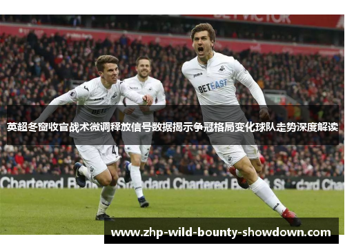 英超冬窗收官战术微调释放信号数据揭示争冠格局变化球队走势深度解读