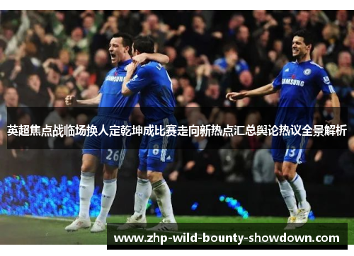 英超焦点战临场换人定乾坤成比赛走向新热点汇总舆论热议全景解析