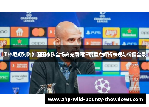 贝林厄姆对阵韩国国家队全场高光瞬间深度盘点解析表现与价值全景 贝林厄姆对阵韩国国家队全场高光瞬间深度盘点解析表现与价值全景