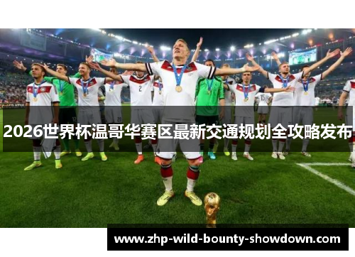 2026世界杯温哥华赛区最新交通规划全攻略发布