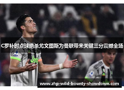 C罗补时点球绝杀尤文图斯为曼联带来关键三分震撼全场 C罗补时点球绝杀尤文图斯为曼联带来关键三分震撼全场