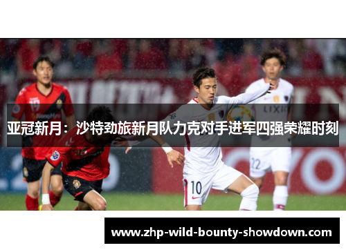 亚冠新月：沙特劲旅新月队力克对手进军四强荣耀时刻