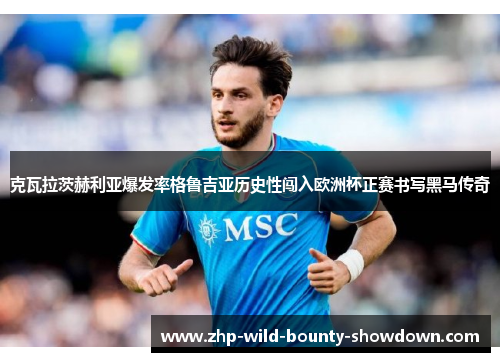 克瓦拉茨赫利亚爆发率格鲁吉亚历史性闯入欧洲杯正赛书写黑马传奇 克瓦拉茨赫利亚爆发率格鲁吉亚历史性闯入欧洲杯正赛书写黑马传奇