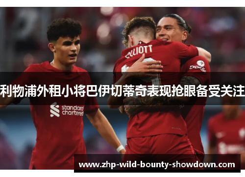 利物浦外租小将巴伊切蒂奇表现抢眼备受关注