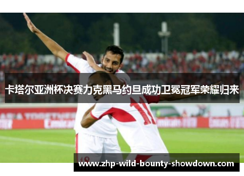 卡塔尔亚洲杯决赛力克黑马约旦成功卫冕冠军荣耀归来 卡塔尔亚洲杯决赛力克黑马约旦成功卫冕冠军荣耀归来