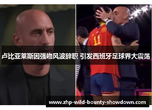 卢比亚莱斯因强吻风波辞职 引发西班牙足球界大震荡