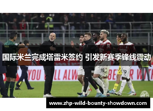 国际米兰完成塔雷米签约 引发新赛季锋线震动 国际米兰完成塔雷米签约 引发新赛季锋线震动