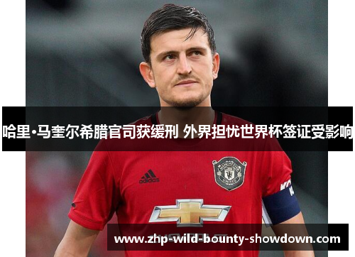 哈里·马奎尔希腊官司获缓刑 外界担忧世界杯签证受影响 哈里·马奎尔希腊官司获缓刑 外界担忧世界杯签证受影响