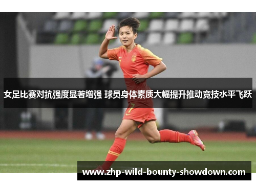 女足比赛对抗强度显著增强 球员身体素质大幅提升推动竞技水平飞跃