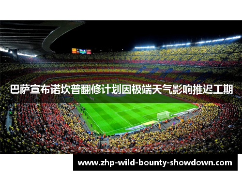 巴萨宣布诺坎普翻修计划因极端天气影响推迟工期