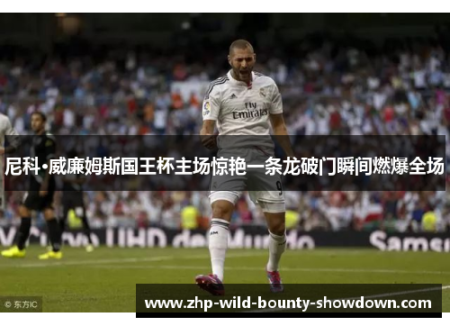 尼科·威廉姆斯国王杯主场惊艳一条龙破门瞬间燃爆全场