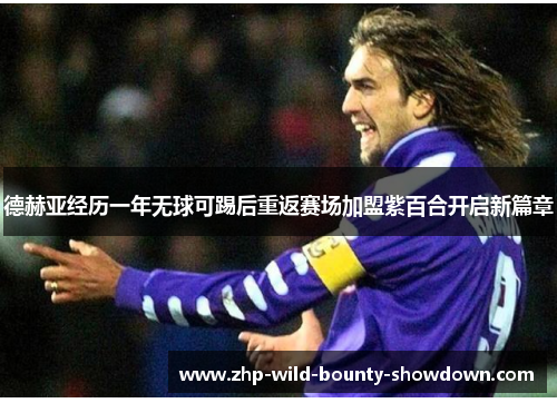 德赫亚经历一年无球可踢后重返赛场加盟紫百合开启新篇章