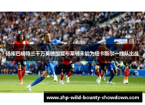 扬库巴明特三千万英镑加盟布莱顿未能为纽卡斯尔一线队出战