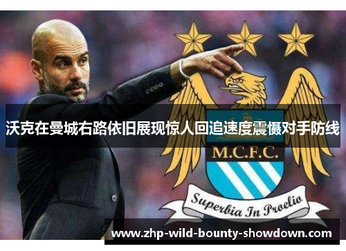 沃克在曼城右路依旧展现惊人回追速度震慑对手防线