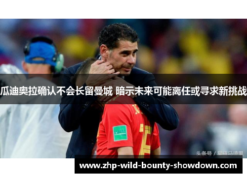 瓜迪奥拉确认不会长留曼城 暗示未来可能离任或寻求新挑战