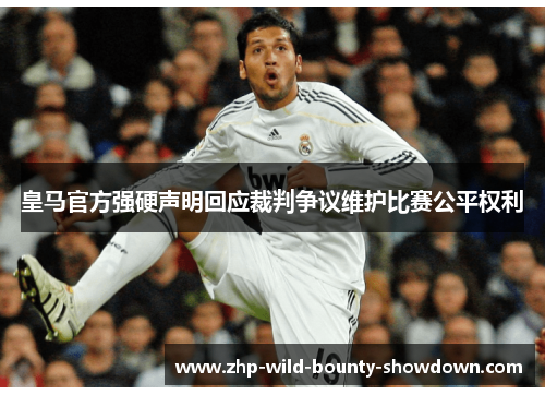 皇马官方强硬声明回应裁判争议维护比赛公平权利
