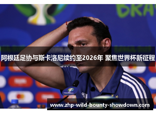 阿根廷足协与斯卡洛尼续约至2026年 聚焦世界杯新征程