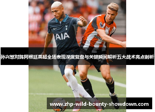 孙兴慜对阵阿根廷英超全场表现深度复盘与关键瞬间解析五大战术亮点剖析 孙兴慜对阵阿根廷英超全场表现深度复盘与关键瞬间解析五大战术亮点剖析