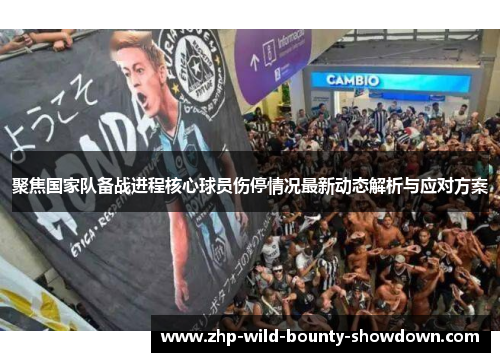 聚焦国家队备战进程核心球员伤停情况最新动态解析与应对方案