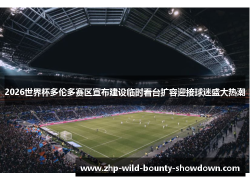 2026世界杯多伦多赛区宣布建设临时看台扩容迎接球迷盛大热潮 2026世界杯多伦多赛区宣布建设临时看台扩容迎接球迷盛大热潮