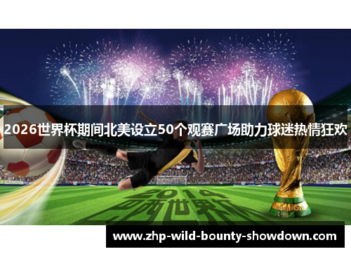 2026世界杯期间北美设立50个观赛广场助力球迷热情狂欢 2026世界杯期间北美设立50个观赛广场助力球迷热情狂欢