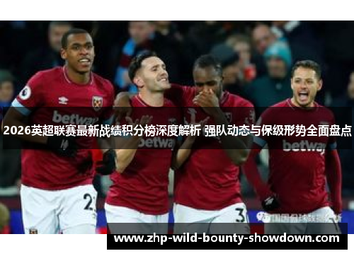 2026英超联赛最新战绩积分榜深度解析 强队动态与保级形势全面盘点 2026英超联赛最新战绩积分榜深度解析 强队动态与保级形势全面盘点